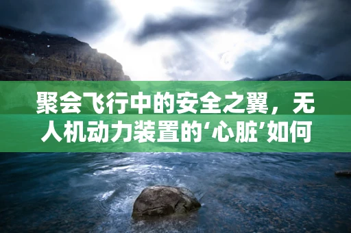 聚会飞行中的安全之翼，无人机动力装置的‘心脏’如何保障？