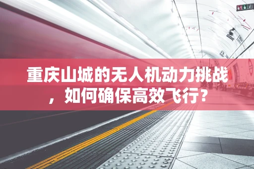 重庆山城的无人机动力挑战，如何确保高效飞行？
