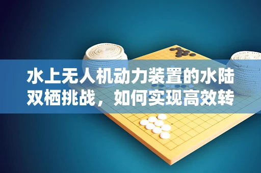 水上无人机动力装置的水陆双栖挑战，如何实现高效转换？
