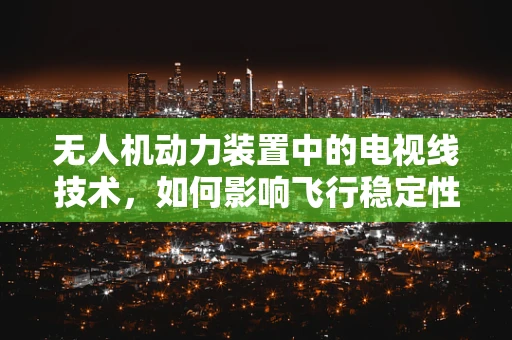 无人机动力装置中的电视线技术，如何影响飞行稳定性和图像传输？