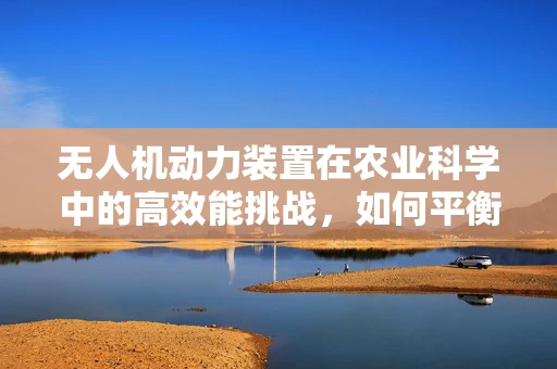 无人机动力装置在农业科学中的高效能挑战，如何平衡续航与精准施药？