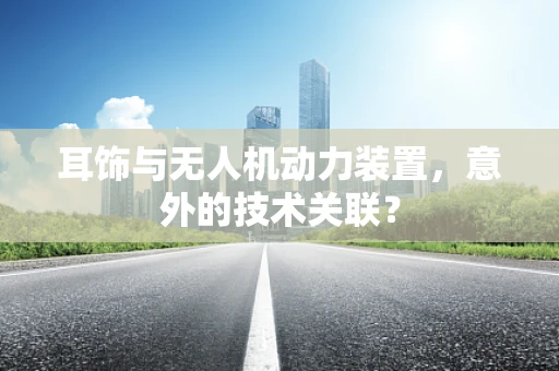 耳饰与无人机动力装置，意外的技术关联？