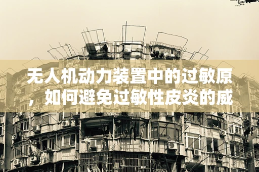 无人机动力装置中的过敏原，如何避免过敏性皮炎的威胁？