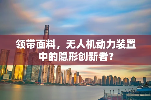 领带面料，无人机动力装置中的隐形创新者？