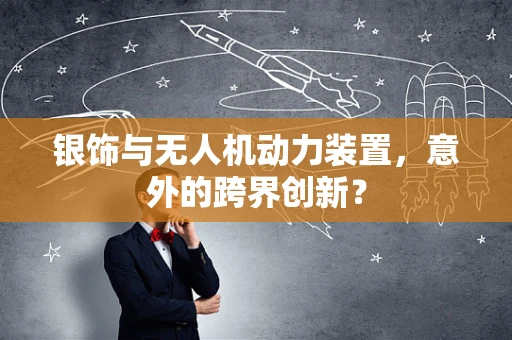 银饰与无人机动力装置，意外的跨界创新？