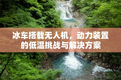 冰车搭载无人机，动力装置的低温挑战与解决方案