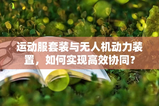 运动服套装与无人机动力装置，如何实现高效协同？