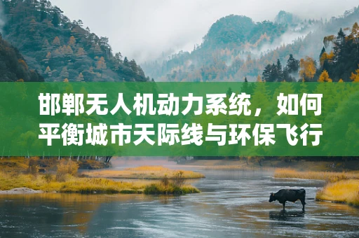 邯郸无人机动力系统，如何平衡城市天际线与环保飞行？