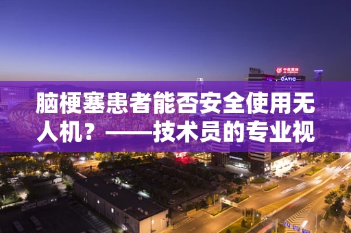 脑梗塞患者能否安全使用无人机？——技术员的专业视角