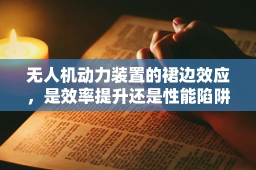 无人机动力装置的裙边效应，是效率提升还是性能陷阱？