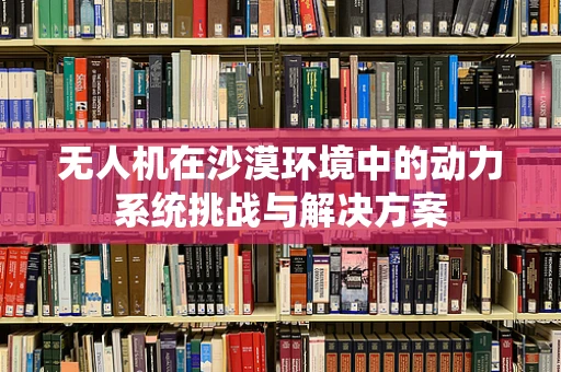 无人机在沙漠环境中的动力系统挑战与解决方案