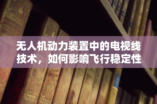 无人机动力装置中的电视线技术，如何影响飞行稳定性和图像传输？