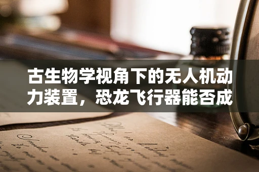 古生物学视角下的无人机动力装置，恐龙飞行器能否成为未来趋势？