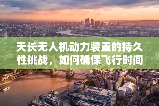 天长无人机动力装置的持久性挑战，如何确保飞行时间的最大化？