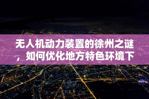 无人机动力装置的徐州之谜，如何优化地方特色环境下的飞行效率？