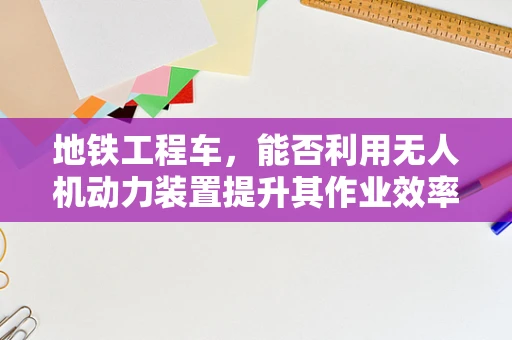 地铁工程车，能否利用无人机动力装置提升其作业效率？