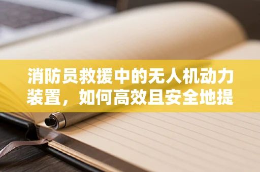 消防员救援中的无人机动力装置，如何高效且安全地提供空中支援？