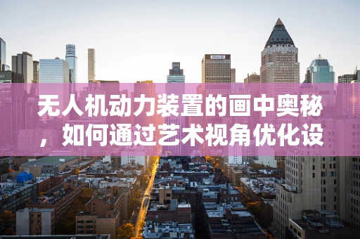 无人机动力装置的画中奥秘，如何通过艺术视角优化设计？