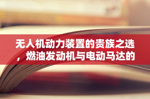 无人机动力装置的贵族之选，燃油发动机与电动马达的对比分析