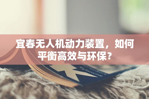 宜春无人机动力装置，如何平衡高效与环保？