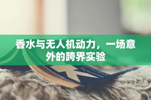 香水与无人机动力，一场意外的跨界实验
