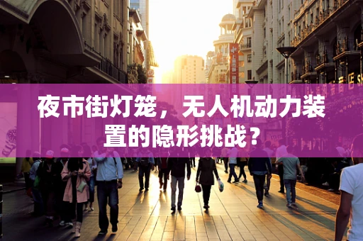 夜市街灯笼，无人机动力装置的隐形挑战？