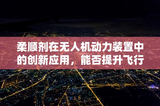 柔顺剂在无人机动力装置中的创新应用，能否提升飞行稳定性？