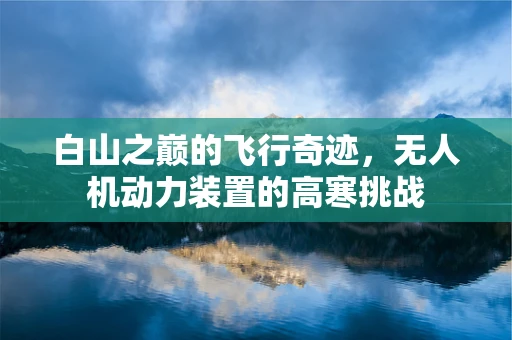 白山之巅的飞行奇迹，无人机动力装置的高寒挑战