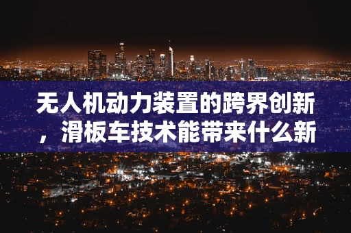 无人机动力装置的跨界创新，滑板车技术能带来什么新启示？