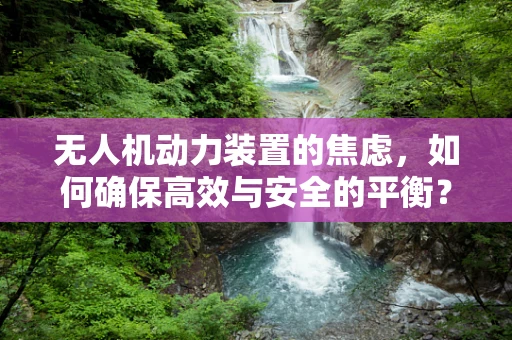 无人机动力装置的焦虑，如何确保高效与安全的平衡？