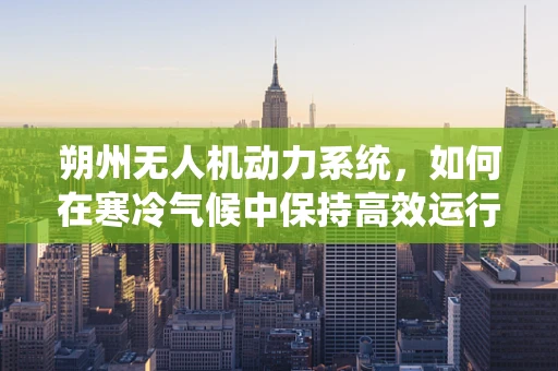 朔州无人机动力系统，如何在寒冷气候中保持高效运行？
