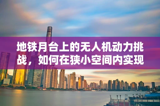 地铁月台上的无人机动力挑战，如何在狭小空间内实现高效稳定飞行？
