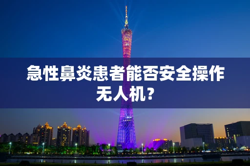 急性鼻炎患者能否安全操作无人机？