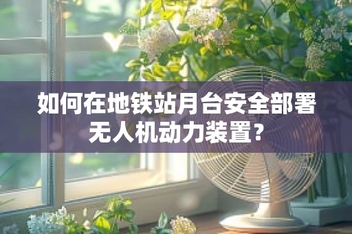 如何在地铁站月台安全部署无人机动力装置？