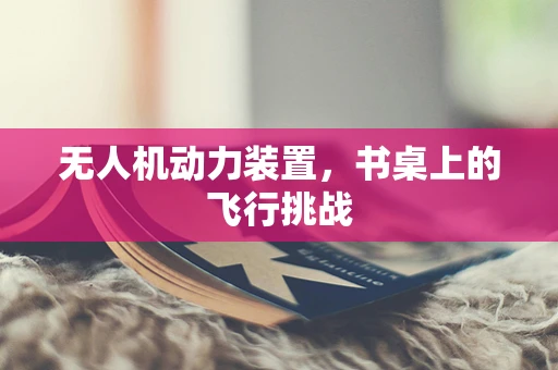 无人机动力装置，书桌上的飞行挑战