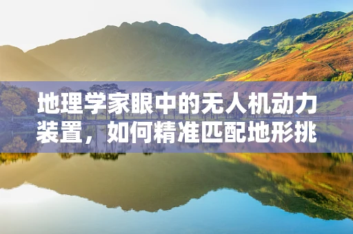 地理学家眼中的无人机动力装置，如何精准匹配地形挑战？