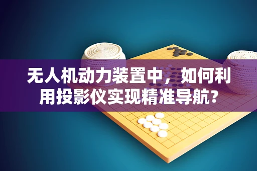 无人机动力装置中，如何利用投影仪实现精准导航？