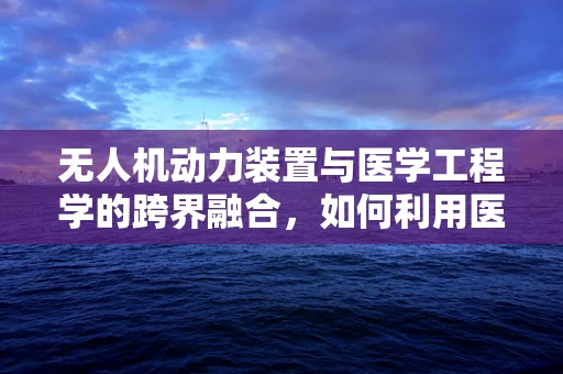 无人机动力装置与医学工程学的跨界融合，如何利用医学技术优化无人机飞行性能？
