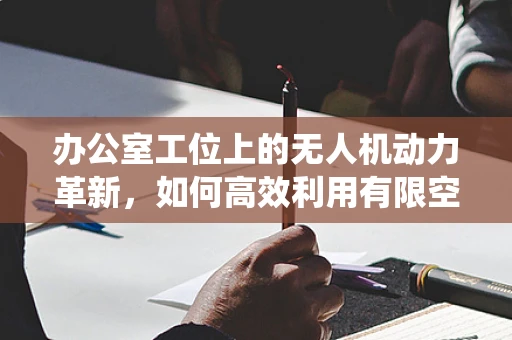 办公室工位上的无人机动力革新，如何高效利用有限空间进行动力系统维护？