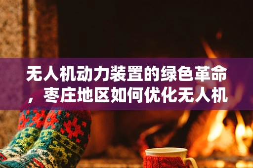 无人机动力装置的绿色革命，枣庄地区如何优化无人机动力系统以促进环保飞行？
