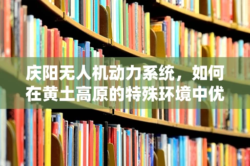 庆阳无人机动力系统，如何在黄土高原的特殊环境中优化性能？