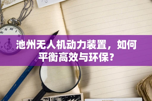 池州无人机动力装置，如何平衡高效与环保？