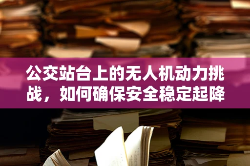 公交站台上的无人机动力挑战，如何确保安全稳定起降？