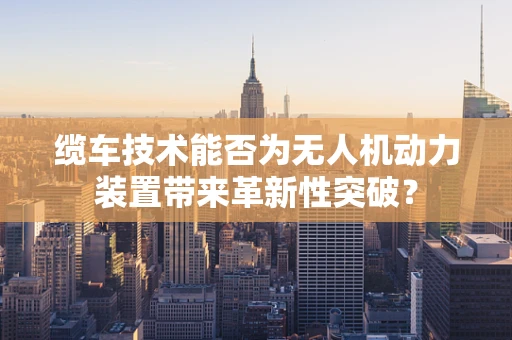 缆车技术能否为无人机动力装置带来革新性突破？