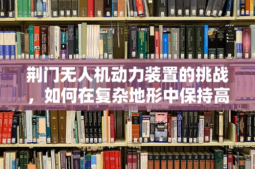 荆门无人机动力装置的挑战，如何在复杂地形中保持高效能？