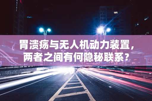 胃溃疡与无人机动力装置，两者之间有何隐秘联系？