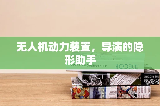 无人机动力装置，导演的隐形助手