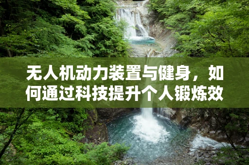 无人机动力装置与健身，如何通过科技提升个人锻炼效率？