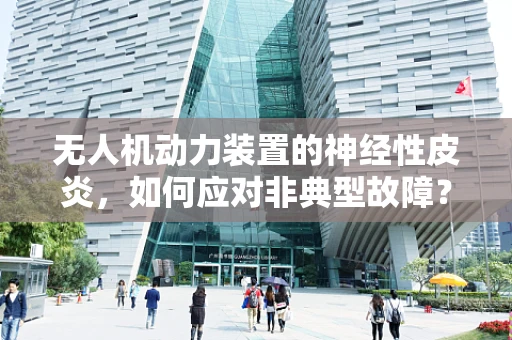 无人机动力装置的神经性皮炎，如何应对非典型故障？