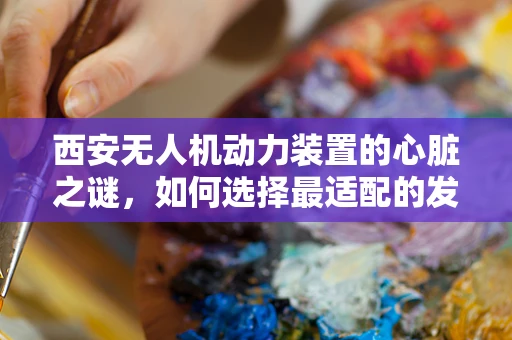 西安无人机动力装置的心脏之谜，如何选择最适配的发动机？